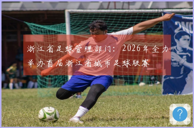 浙江省足球管理部门：2026年全力举办首届浙江省城市足球联赛