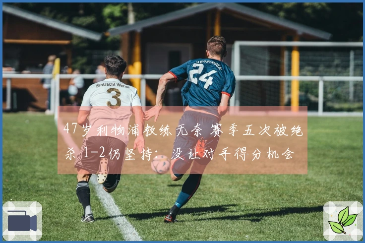 47岁利物浦教练无奈 赛季五次被绝杀 1-2仍坚持：没让对手得分机会