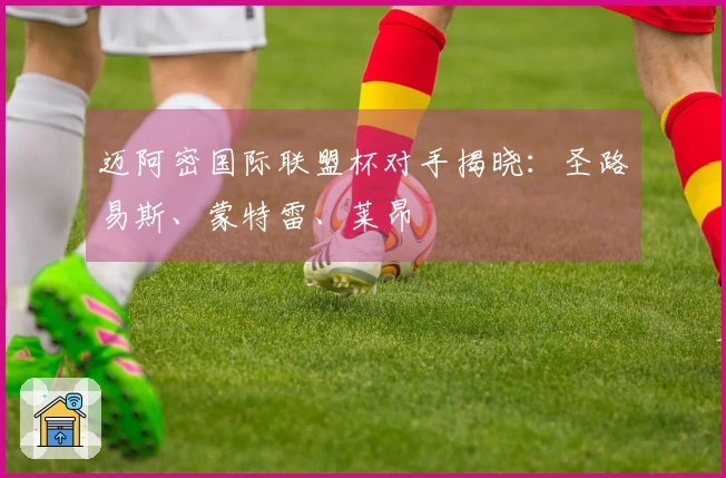 迈阿密国际联盟杯对手揭晓：圣路易斯、蒙特雷、莱昂