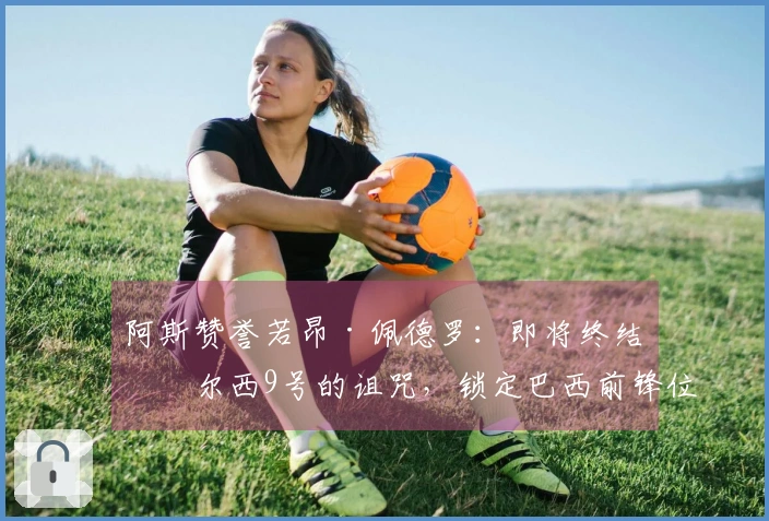 阿斯赞誉若昂·佩德罗：即将终结切尔西9号的诅咒，锁定巴西前锋位置