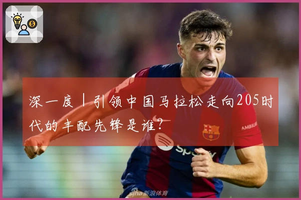 深一度｜引领中国马拉松走向205时代的丰配先锋是谁？