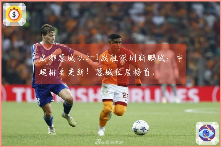 成都蓉城以5-1战胜深圳新鹏城，中超排名更新！蓉城位居榜首。