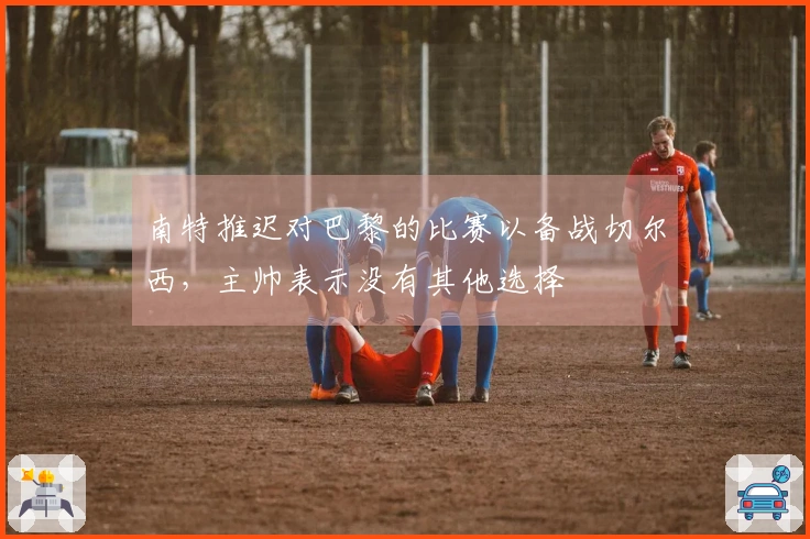 南特推迟对巴黎的比赛以备战切尔西，主帅表示没有其他选择