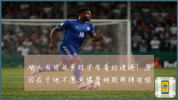 湖人或将放弃对字母哥的追逐！原因在于他不愿意像詹姆斯那样将球权让给东契奇