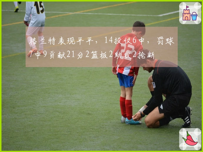 格兰特表现平平，14投仅6中，罚球7中9贡献21分2篮板2助攻2抢断