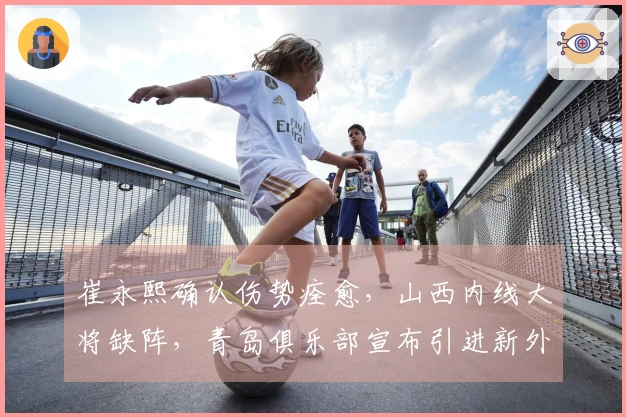 崔永熙确认伤势痊愈，山西内线大将缺阵，青岛俱乐部宣布引进新外援