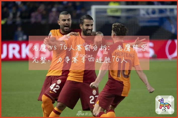 老鹰 vs 76人赛前分析：老鹰阵容完整，力争赛季四连胜76人