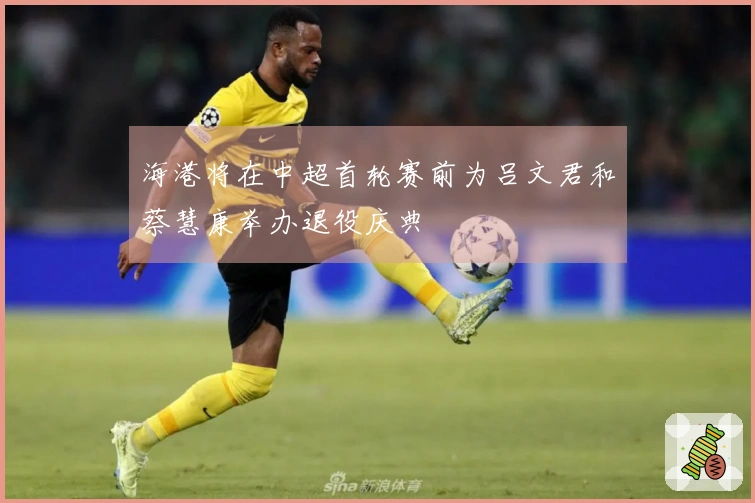 海港将在中超首轮赛前为吕文君和蔡慧康举办退役庆典