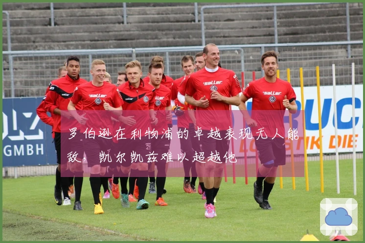 罗伯逊在利物浦的卓越表现无人能敌，凯尔凯兹难以超越他