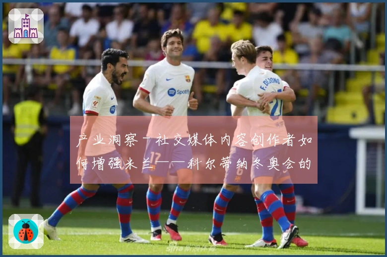 产业洞察 - 社交媒体内容创作者如何增强米兰——科尔蒂纳冬奥会的关注热度