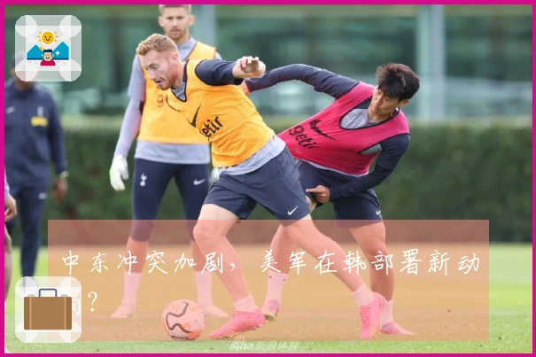 中东冲突加剧，美军在韩部署新动向？