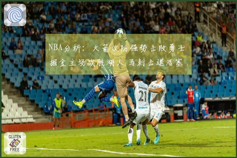 NBA分析：火箭攻防强势击败勇士 掘金主场战胜湖人 马刺击退活塞