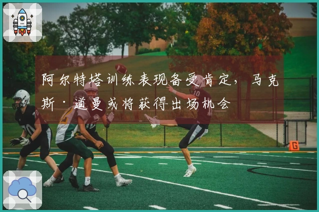 阿尔特塔训练表现备受肯定，马克斯·道曼或将获得出场机会