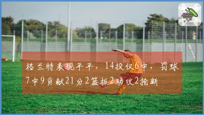 格兰特表现平平，14投仅6中，罚球7中9贡献21分2篮板2助攻2抢断