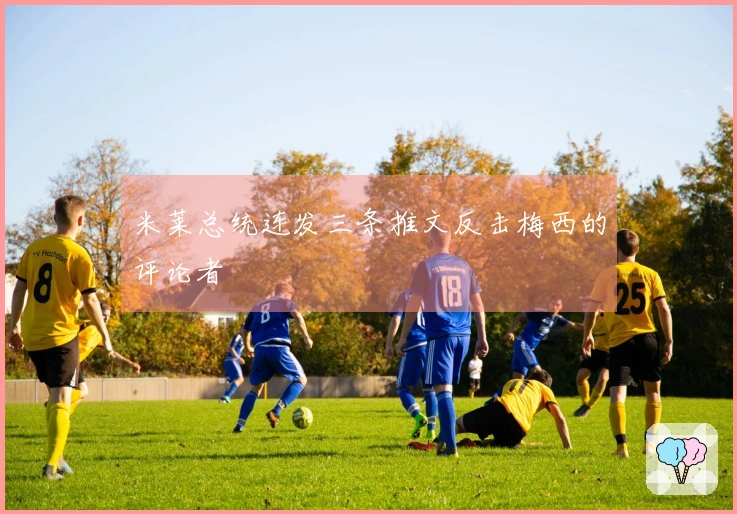 米莱总统连发三条推文反击梅西的评论者