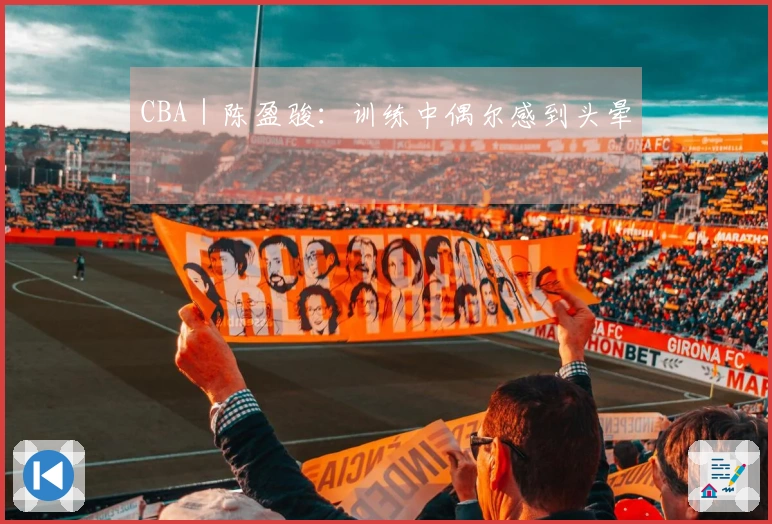 CBA｜陈盈骏：训练中偶尔感到头晕