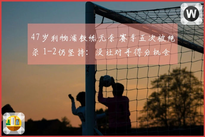 47岁利物浦教练无奈 赛季五次被绝杀 1-2仍坚持：没让对手得分机会