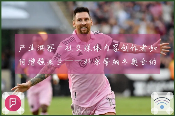 产业洞察 - 社交媒体内容创作者如何增强米兰——科尔蒂纳冬奥会的关注热度