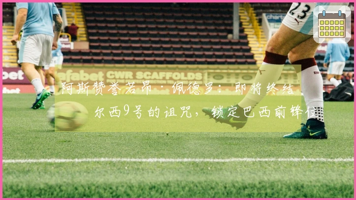阿斯赞誉若昂·佩德罗：即将终结切尔西9号的诅咒，锁定巴西前锋位置