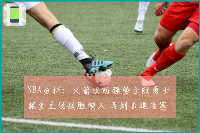 NBA分析：火箭攻防强势击败勇士 掘金主场战胜湖人 马刺击退活塞