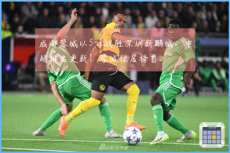 成都蓉城以5-1战胜深圳新鹏城，中超排名更新！蓉城位居榜首。