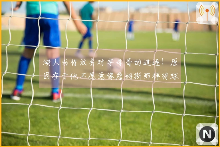 湖人或将放弃对字母哥的追逐!原因在于他不愿意像詹姆斯那样将球权让给东契奇