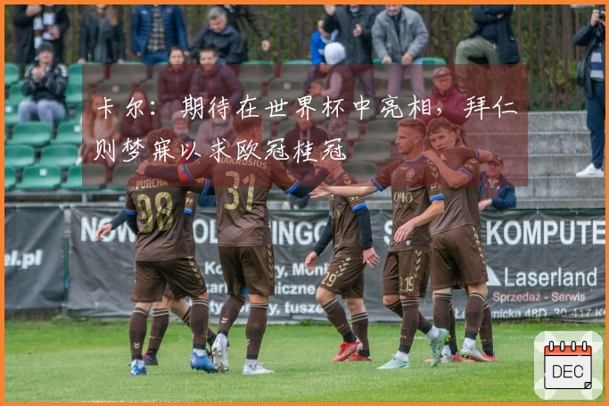 卡尔：期待在世界杯中亮相，拜仁则梦寐以求欧冠桂冠