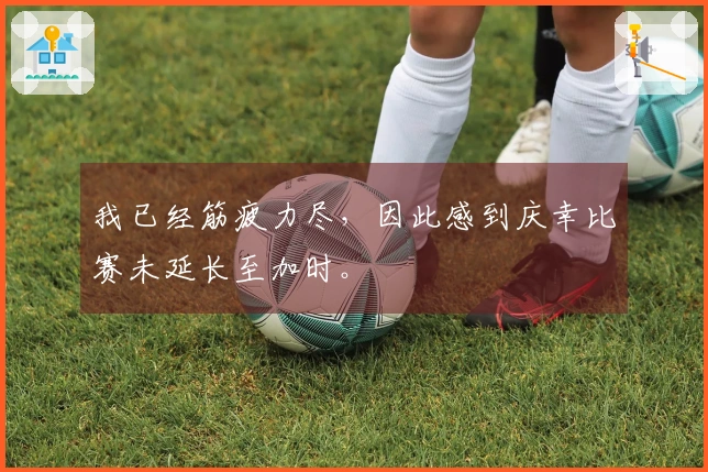 我已经筋疲力尽，因此感到庆幸比赛未延长至加时。
