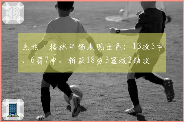 杰伦·格林半场表现出色：13投5中、6罚7中，斩获18分3篮板2助攻