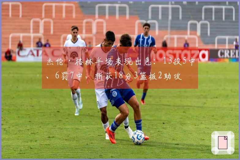 杰伦·格林半场表现出色：13投5中、6罚7中，斩获18分3篮板2助攻